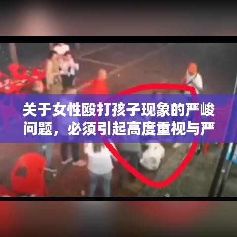 关于女性殴打孩子现象的严峻问题，必须引起高度重视与严肃对待
