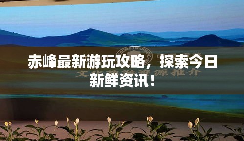 赤峰最新游玩攻略，探索今日新鲜资讯！